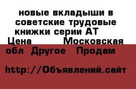 новые вкладыши в советские трудовые книжки серии АТ-II › Цена ­ 550 - Московская обл. Другое » Продам   